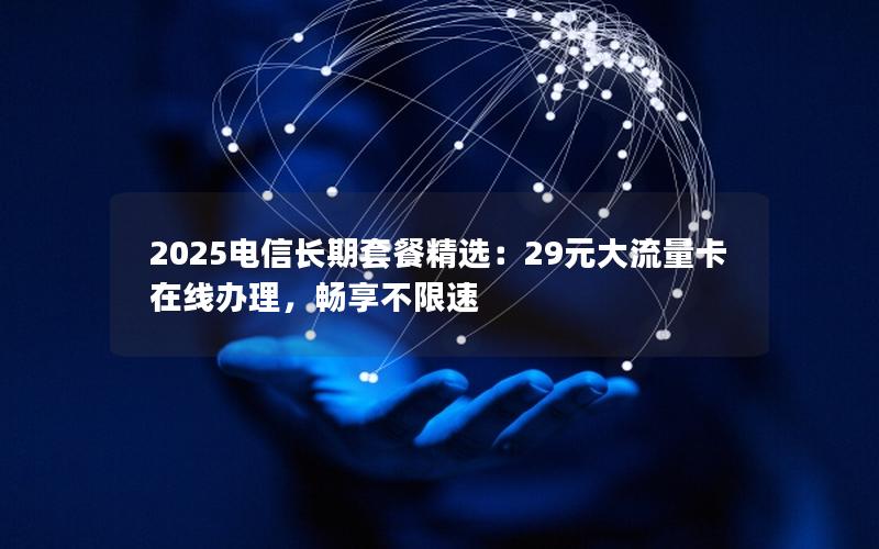 2025电信长期套餐精选：29元大流量卡在线办理，畅享不限速