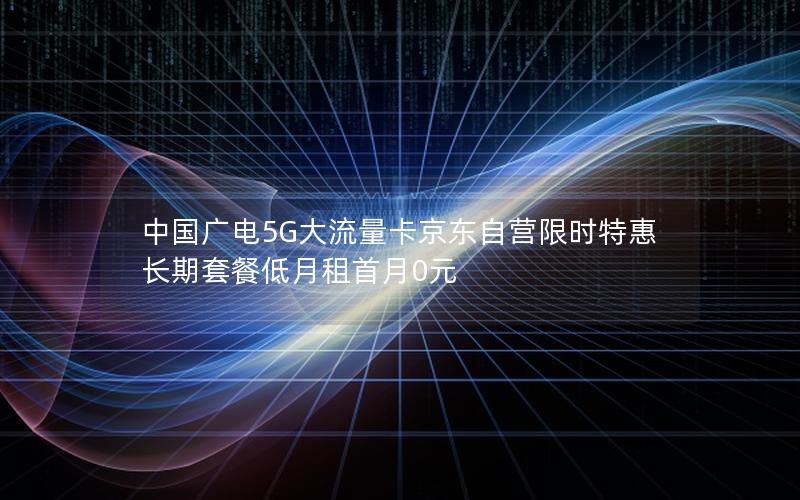 中国广电5G大流量卡京东自营限时特惠 长期套餐低月租首月0元