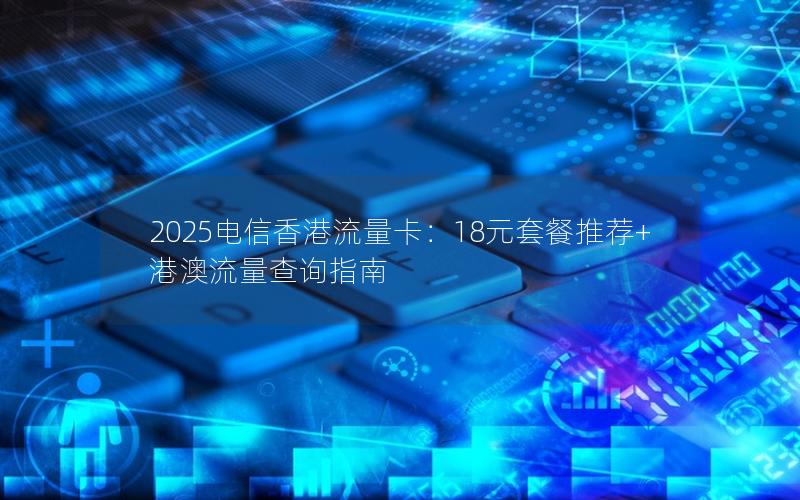 2025电信香港流量卡：18元套餐推荐+港澳流量查询指南