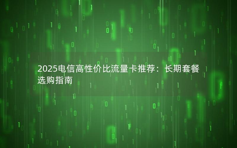 2025电信高性价比流量卡推荐：长期套餐选购指南