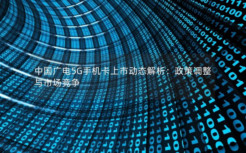 中国广电5G手机卡上市动态解析：政策调整与市场竞争