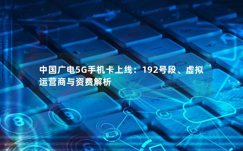 中国广电5G手机卡上线：192号段、虚拟运营商与资费解析