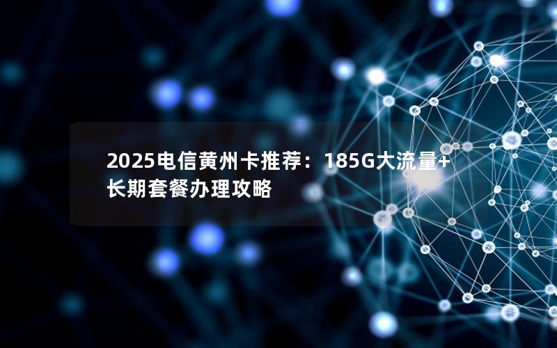 2025电信黄州卡推荐：185G大流量+长期套餐办理攻略