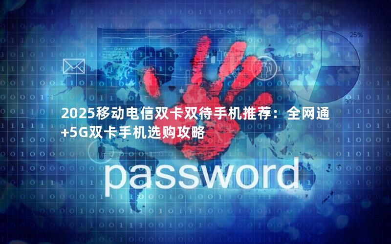 2025移动电信双卡双待手机推荐：全网通+5G双卡手机选购攻略
