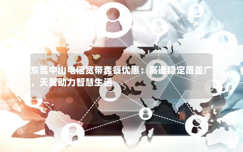 东莞中山电信宽带套餐优惠：高速稳定覆盖广，天翼助力智慧生活