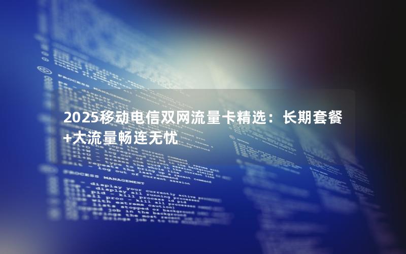 2025移动电信双网流量卡精选：长期套餐+大流量畅连无忧