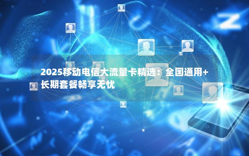 2025移动电信大流量卡精选：全国通用+长期套餐畅享无忧