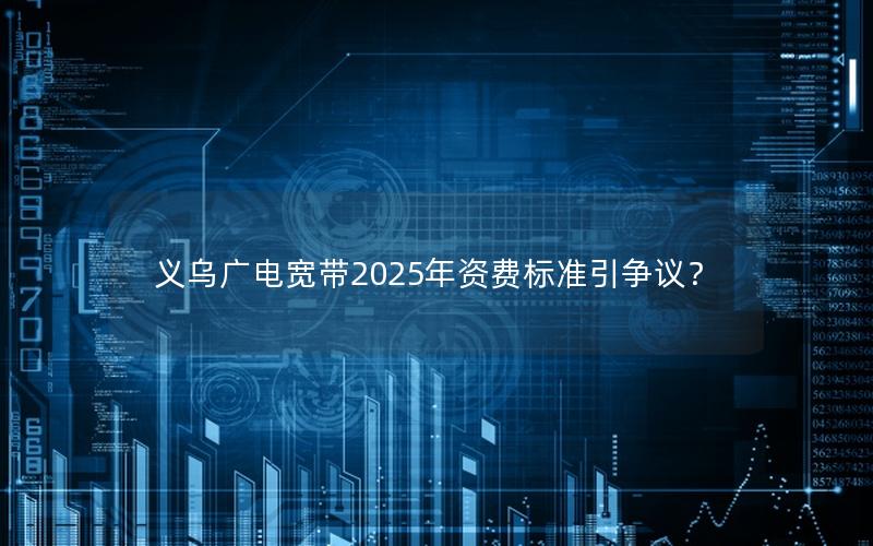 义乌广电宽带2025年资费标准引争议？