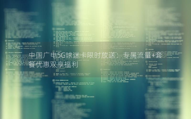 中国广电5G球迷卡限时放送：专属流量+套餐优惠双享福利