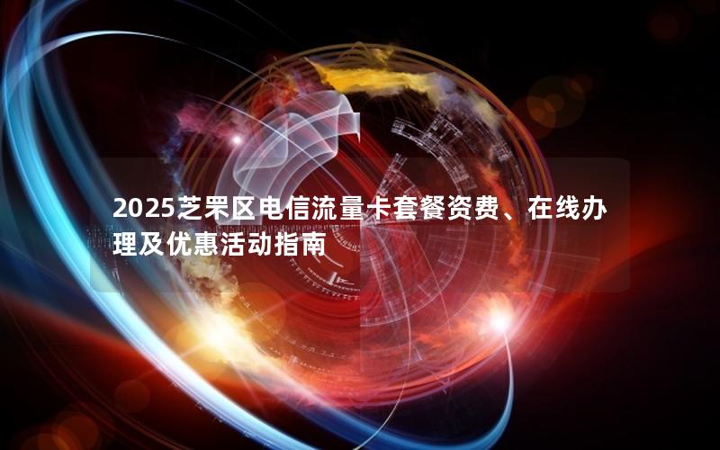 2025芝罘区电信流量卡套餐资费、在线办理及优惠活动指南