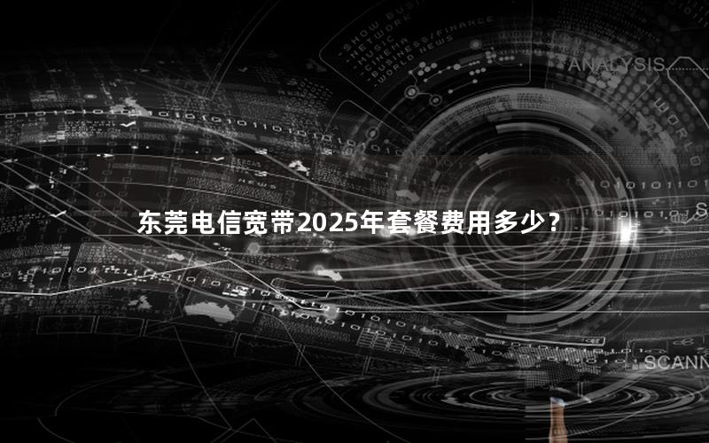 东莞电信宽带2025年套餐费用多少？