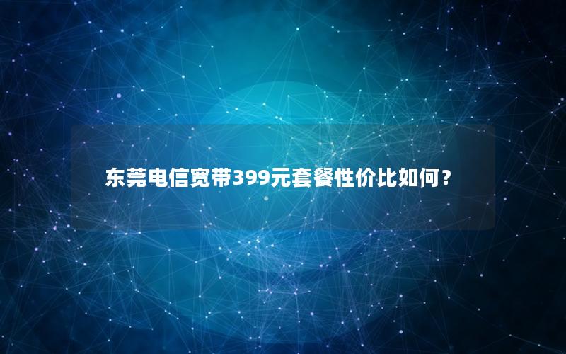 东莞电信宽带399元套餐性价比如何？