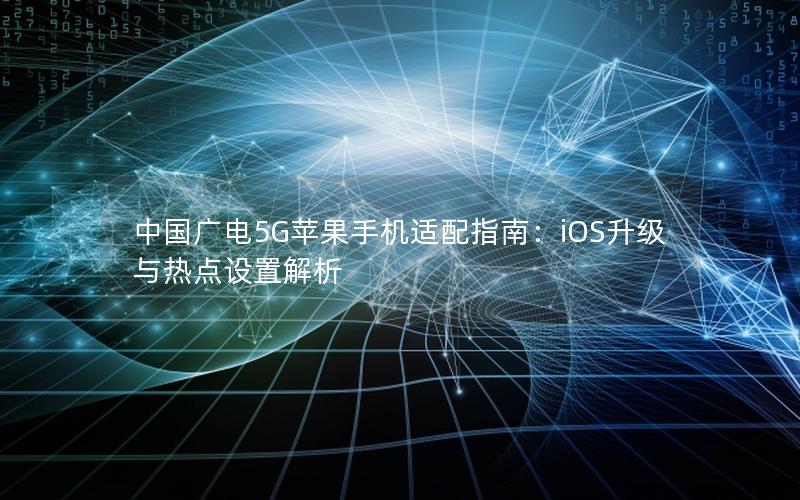 中国广电5G苹果手机适配指南：iOS升级与热点设置解析