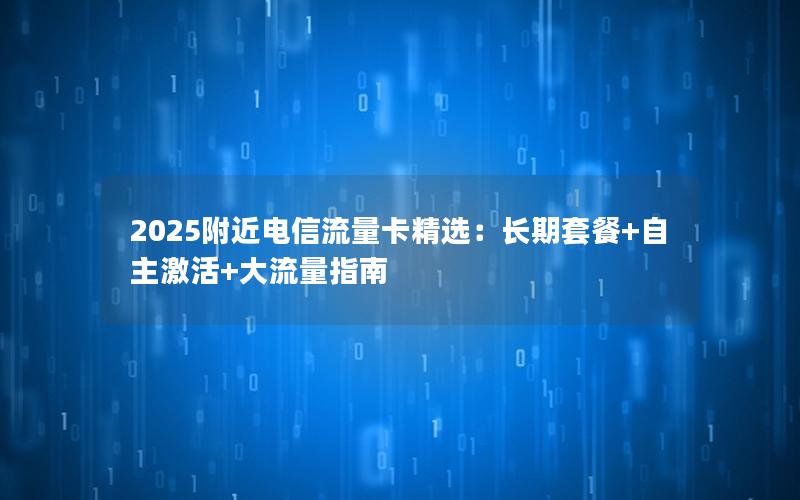 2025附近电信流量卡精选：长期套餐+自主激活+大流量指南