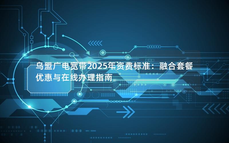 乌盟广电宽带2025年资费标准：融合套餐优惠与在线办理指南