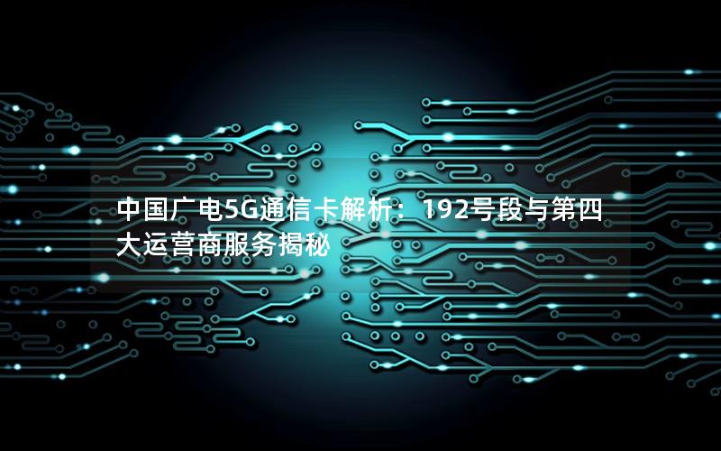 中国广电5G通信卡解析：192号段与第四大运营商服务揭秘