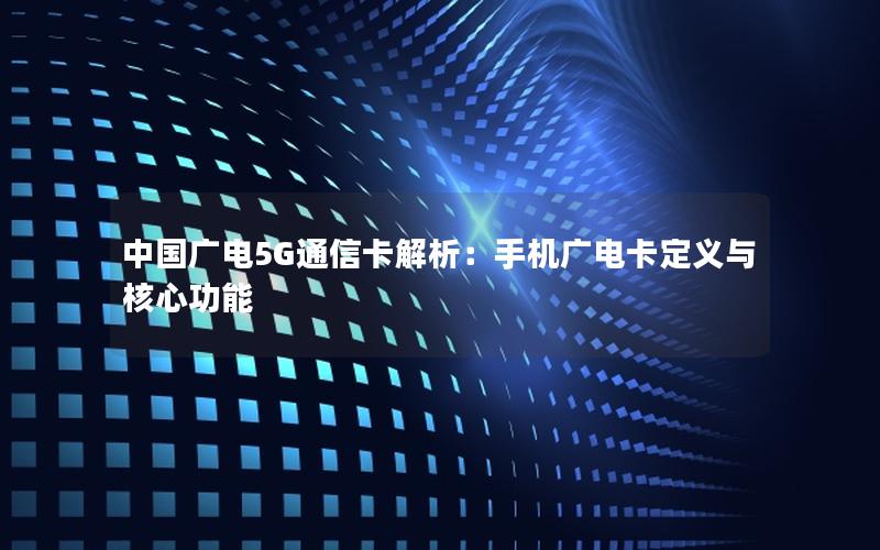 中国广电5G通信卡解析：手机广电卡定义与核心功能