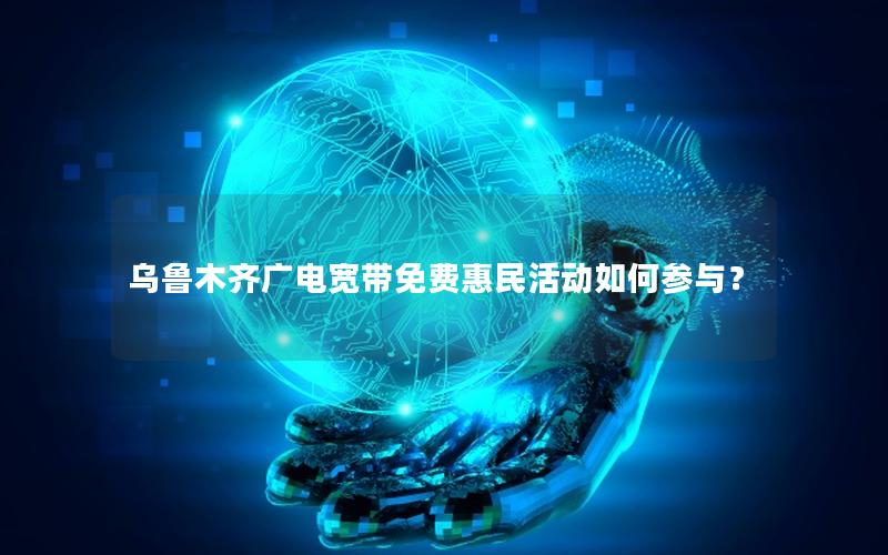 乌鲁木齐广电宽带免费惠民活动如何参与？