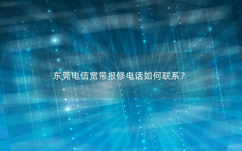 东莞电信宽带报修电话如何联系？