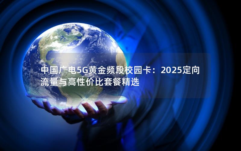 中国广电5G黄金频段校园卡：2025定向流量与高性价比套餐精选