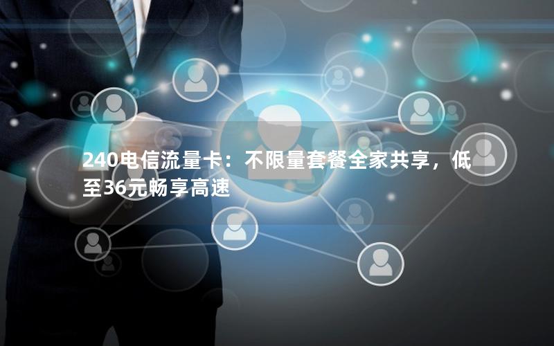 240电信流量卡：不限量套餐全家共享，低至36元畅享高速