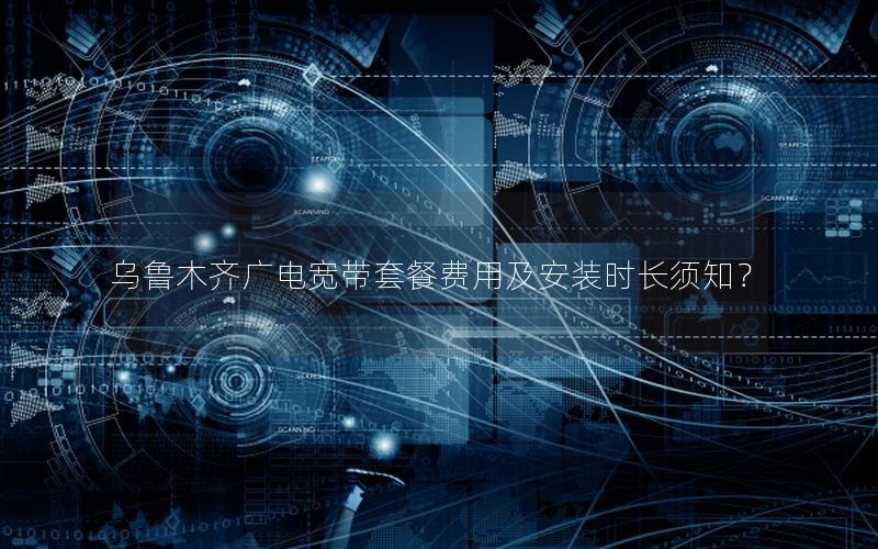 乌鲁木齐广电宽带套餐费用及安装时长须知？