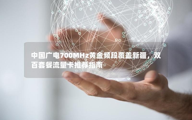 中国广电700MHz黄金频段覆盖新疆，双百套餐流量卡推荐指南