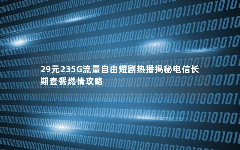 29元235G流量自由短剧热播揭秘电信长期套餐燃情攻略