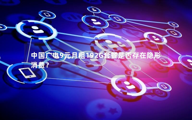 中国广电9元月租192G套餐是否存在隐形消费？