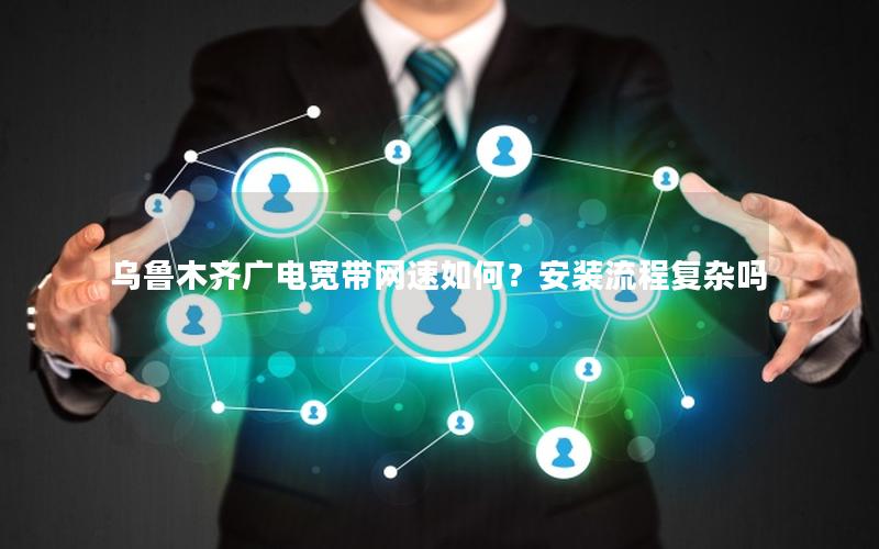 乌鲁木齐广电宽带网速如何？安装流程复杂吗