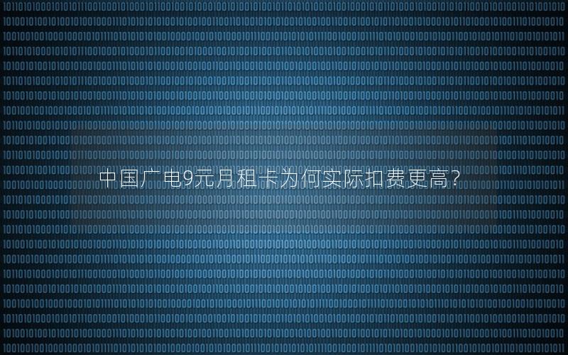 中国广电9元月租卡为何实际扣费更高？