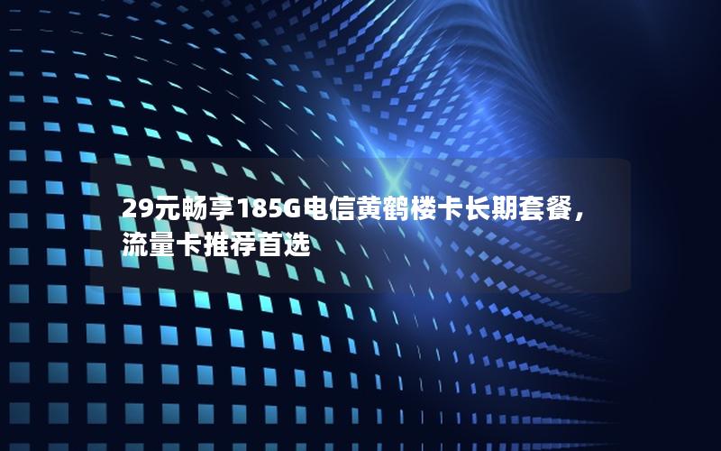 29元畅享185G电信黄鹤楼卡长期套餐，流量卡推荐首选