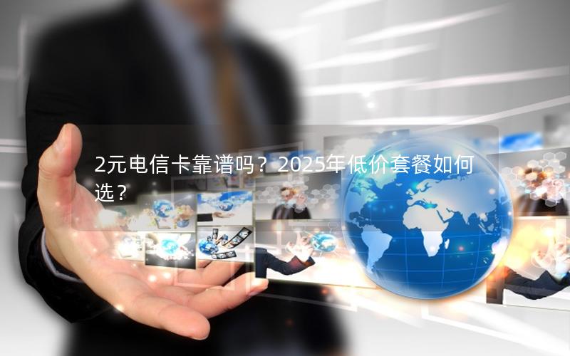 2元电信卡靠谱吗？2025年低价套餐如何选？
