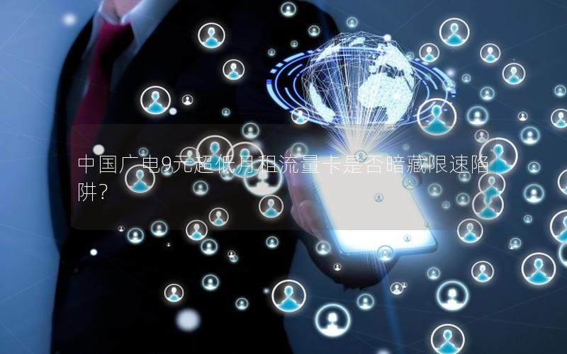 中国广电9元超低月租流量卡是否暗藏限速陷阱？