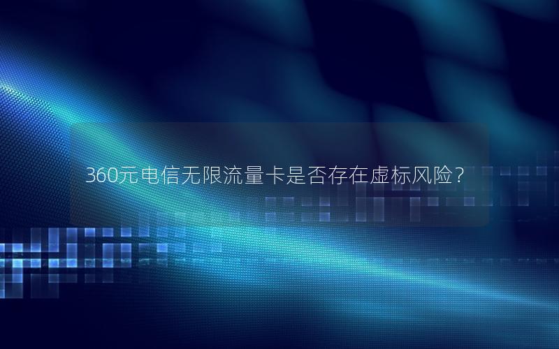 360元电信无限流量卡是否存在虚标风险？