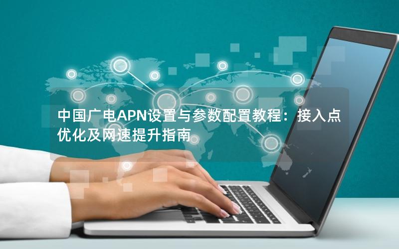 中国广电APN设置与参数配置教程：接入点优化及网速提升指南