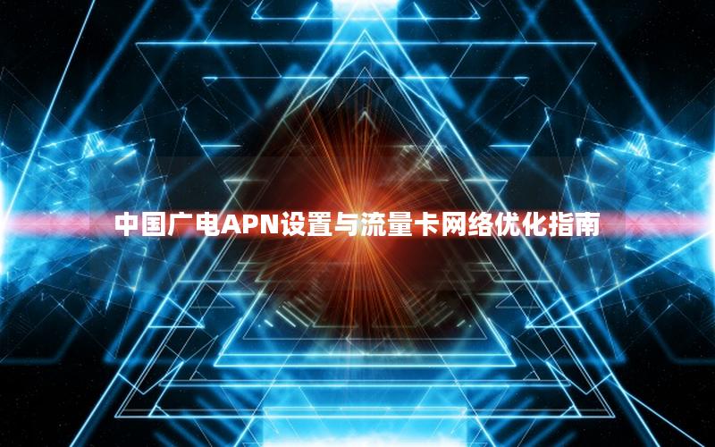 中国广电APN设置与流量卡网络优化指南