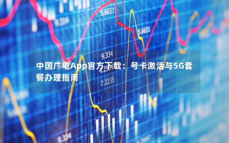 中国广电App官方下载：号卡激活与5G套餐办理指南