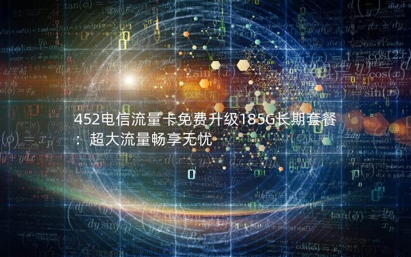 452电信流量卡免费升级185G长期套餐：超大流量畅享无忧