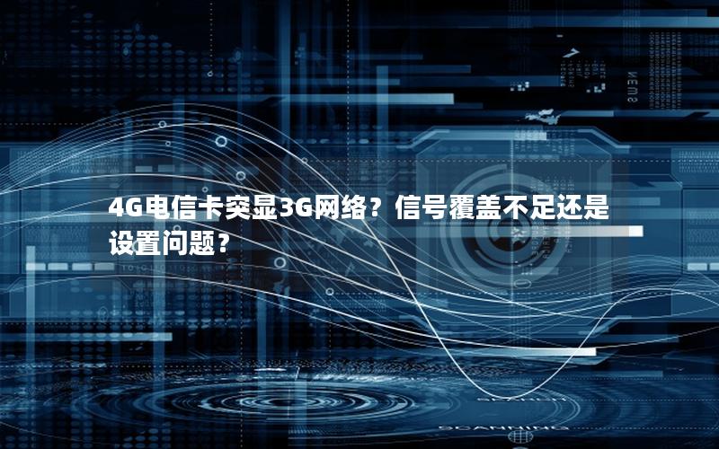 4G电信卡突显3G网络？信号覆盖不足还是设置问题？