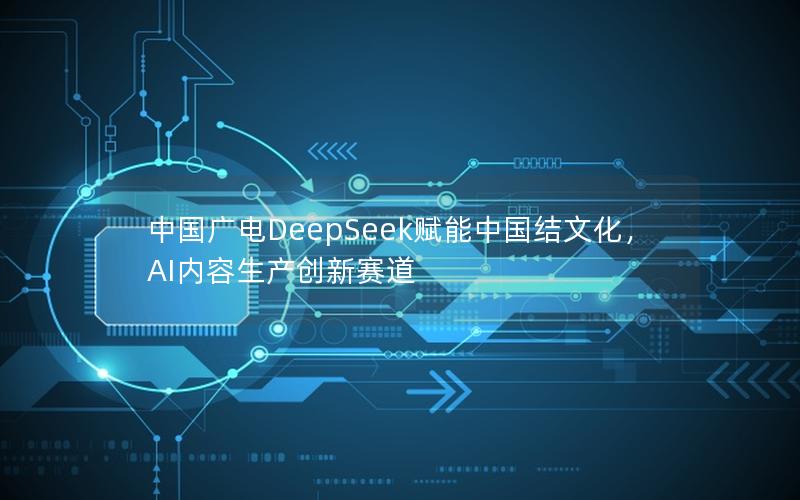 中国广电DeepSeek赋能中国结文化，AI内容生产创新赛道