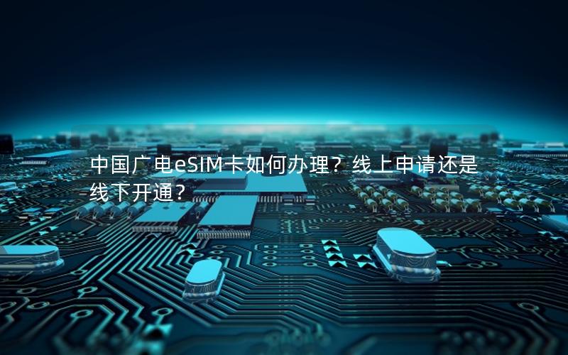中国广电eSIM卡如何办理？线上申请还是线下开通？
