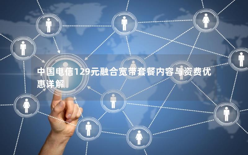 中国电信129元融合宽带套餐内容与资费优惠详解
