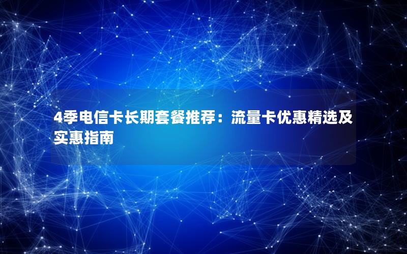 4季电信卡长期套餐推荐：流量卡优惠精选及实惠指南