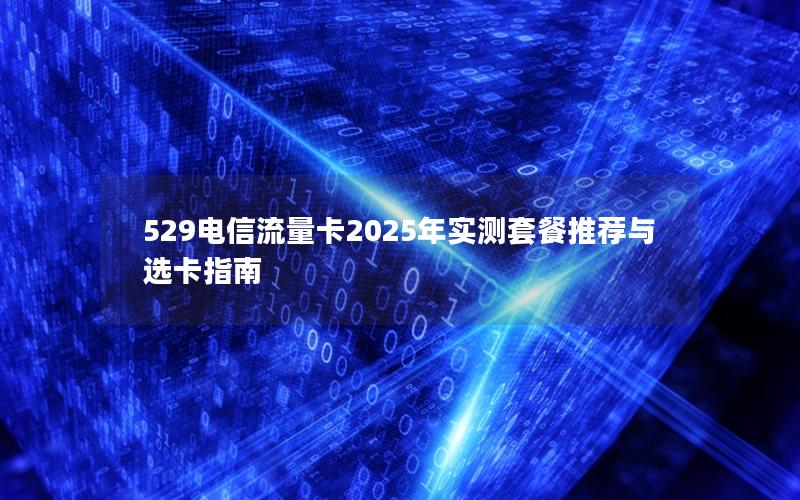529电信流量卡2025年实测套餐推荐与选卡指南
