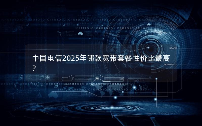中国电信2025年哪款宽带套餐性价比最高？