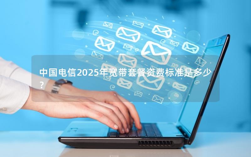 中国电信2025年宽带套餐资费标准是多少？