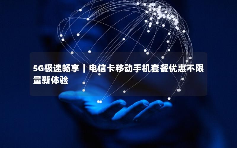 5G极速畅享｜电信卡移动手机套餐优惠不限量新体验