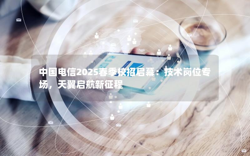 中国电信2025春季校招启幕：技术岗位专场，天翼启航新征程