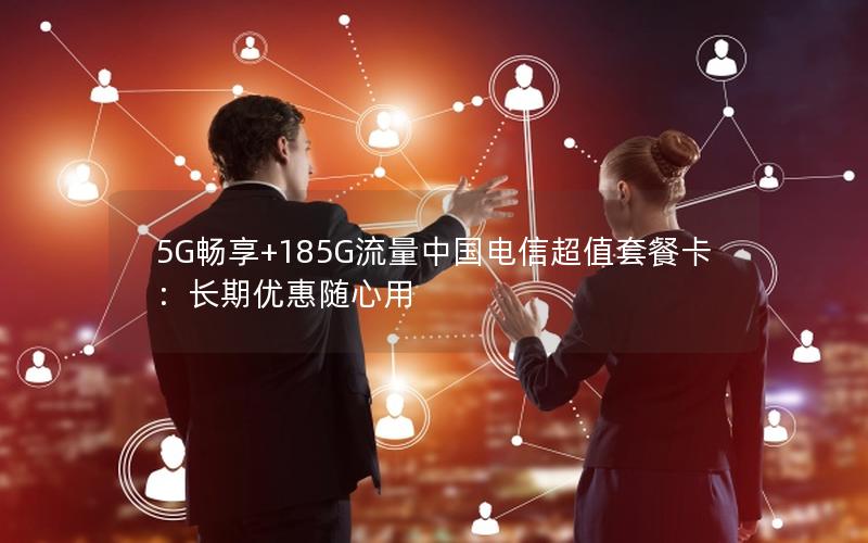 5G畅享+185G流量中国电信超值套餐卡：长期优惠随心用